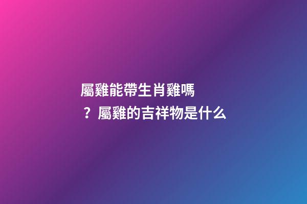 屬雞能帶生肖雞嗎？屬雞的吉祥物是什么